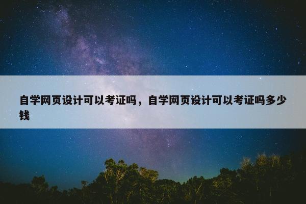 自学网页设计可以考证吗，自学网页设计可以考证吗多少钱