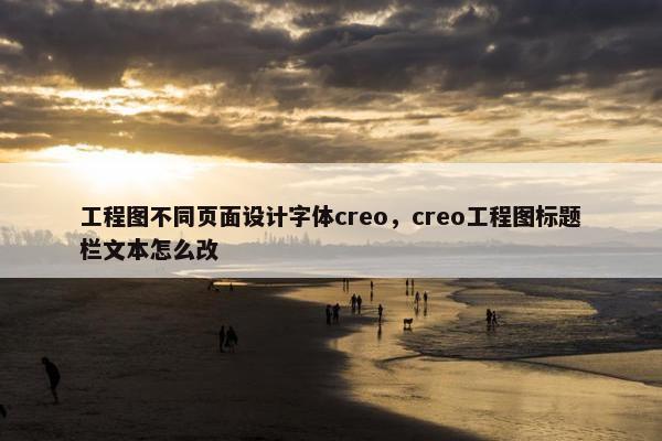 工程图不同页面设计字体creo，creo工程图标题栏文本怎么改