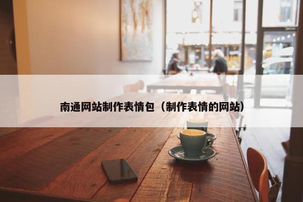 南通网站制作表情包（制作表情的网站）