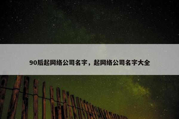 90后起网络公司名字，起网络公司名字大全