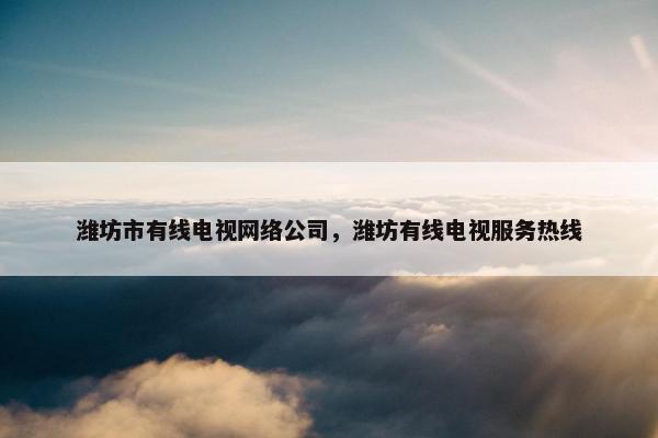 潍坊市有线电视网络公司，潍坊有线电视服务热线
