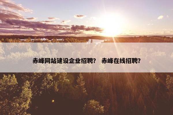 赤峰网站建设企业招聘？ 赤峰在线招聘？