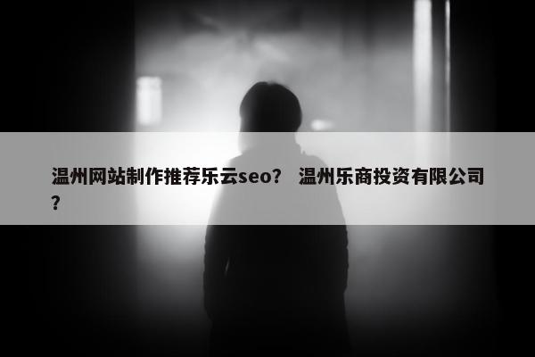 温州网站制作推荐乐云seo？ 温州乐商投资有限公司？