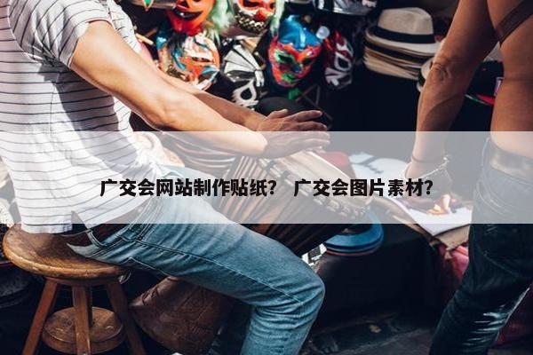 广交会网站制作贴纸？ 广交会图片素材？