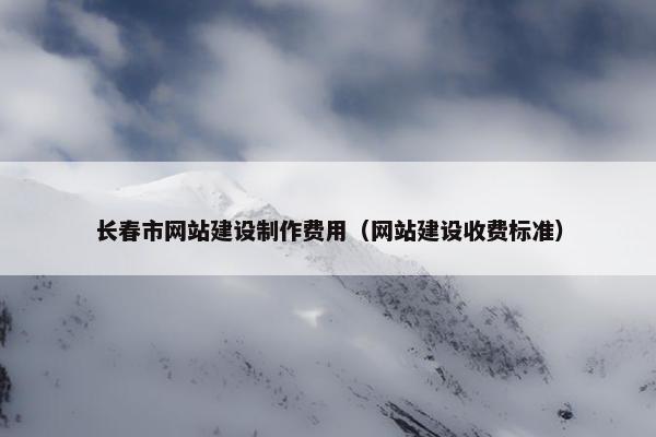 长春市网站建设制作费用（网站建设收费标准）