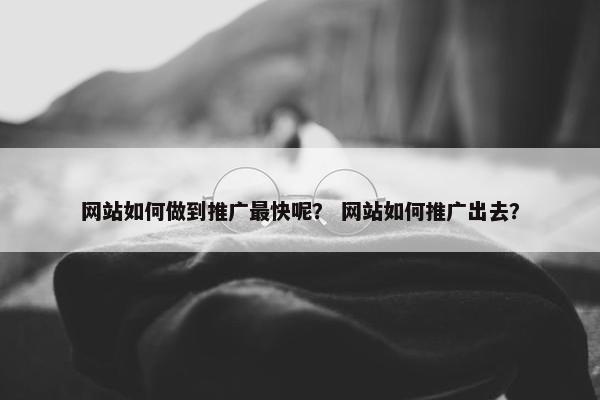 网站如何做到推广最快呢？ 网站如何推广出去？