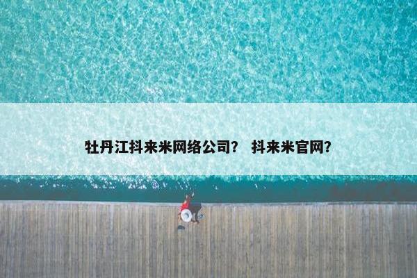 牡丹江抖来米网络公司？ 抖来米官网？
