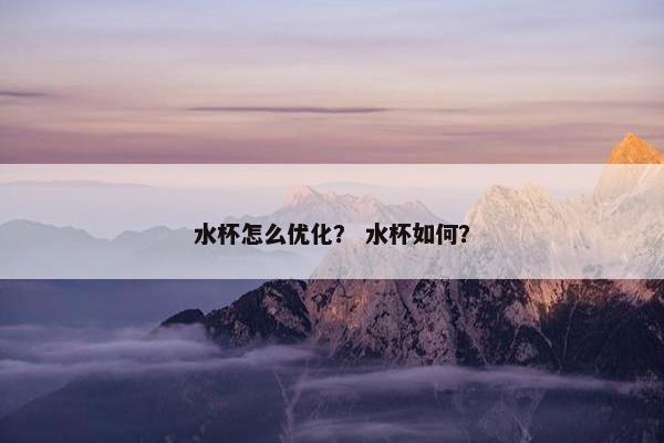 水杯怎么优化？ 水杯如何？
