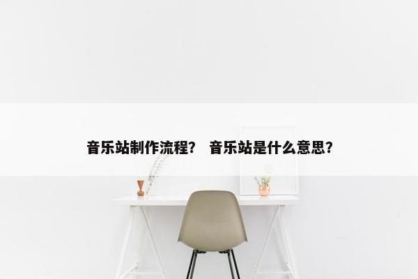 音乐站制作流程？ 音乐站是什么意思？