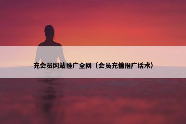 充会员网站推广全网（会员充值推广话术）