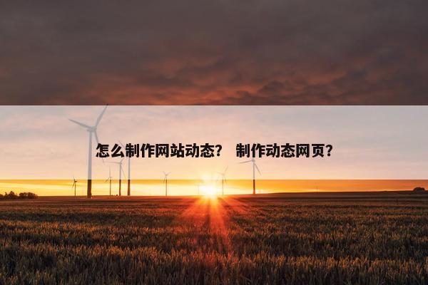 怎么制作网站动态？ 制作动态网页？