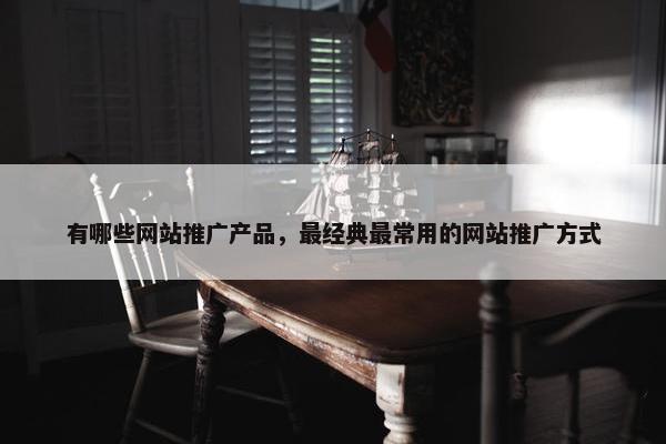 有哪些网站推广产品，最经典最常用的网站推广方式