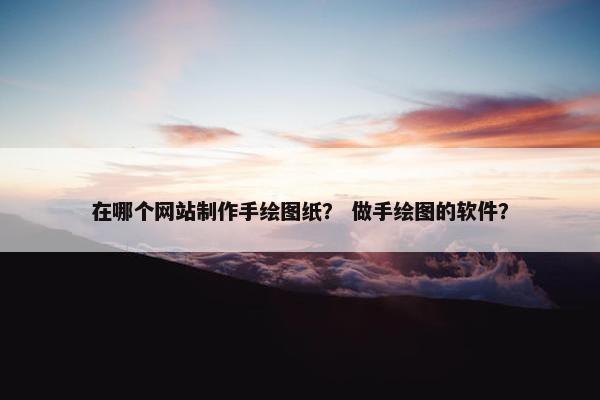 在哪个网站制作手绘图纸？ 做手绘图的软件？