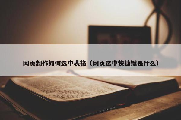 网页制作如何选中表格（网页选中快捷键是什么）