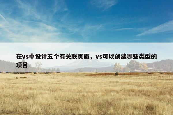 在vs中设计五个有关联页面，vs可以创建哪些类型的项目