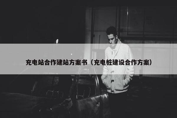 充电站合作建站方案书（充电桩建设合作方案）