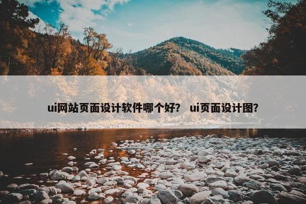 ui网站页面设计软件哪个好？ ui页面设计图？