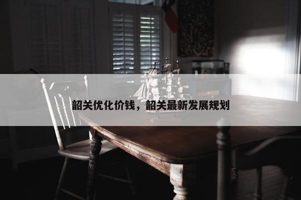 韶关优化价钱，韶关最新发展规划