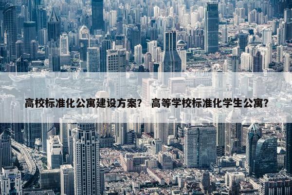高校标准化公寓建设方案？ 高等学校标准化学生公寓？