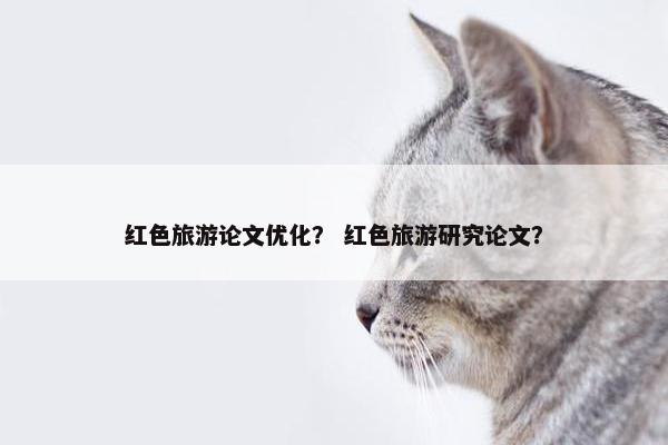 红色旅游论文优化？ 红色旅游研究论文？