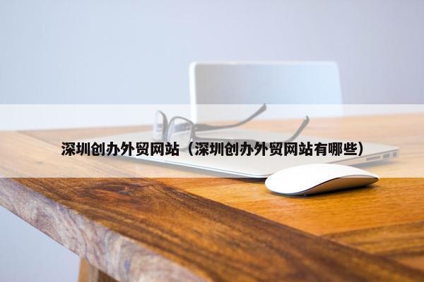 深圳创办外贸网站（深圳创办外贸网站有哪些）