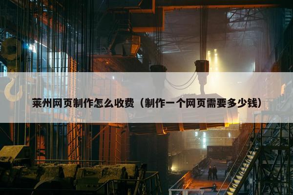 莱州网页制作怎么收费（制作一个网页需要多少钱）