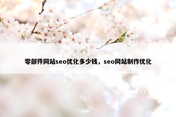 零部件网站seo优化多少钱，seo网站制作优化