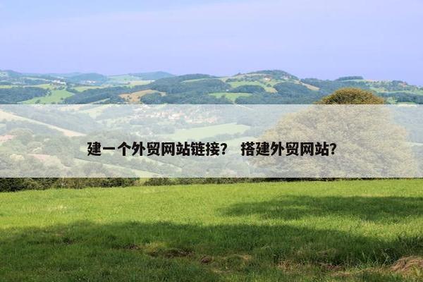 建一个外贸网站链接？ 搭建外贸网站？