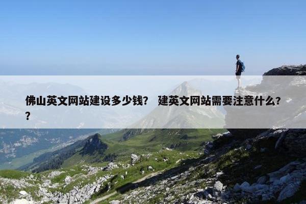 佛山英文网站建设多少钱？ 建英文网站需要注意什么?？