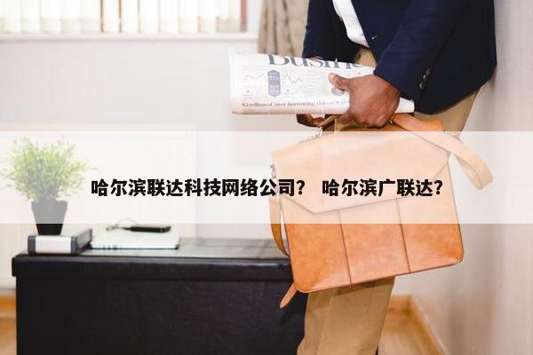 哈尔滨联达科技网络公司？ 哈尔滨广联达？