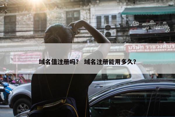 域名值注册吗？ 域名注册能用多久？