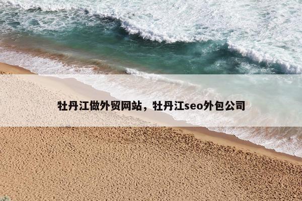 牡丹江做外贸网站，牡丹江seo外包公司