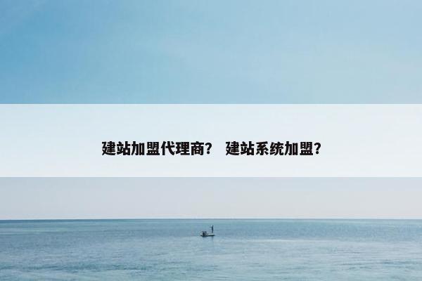 建站加盟代理商？ 建站系统加盟？