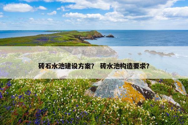 砖石水池建设方案？ 砖水池构造要求？