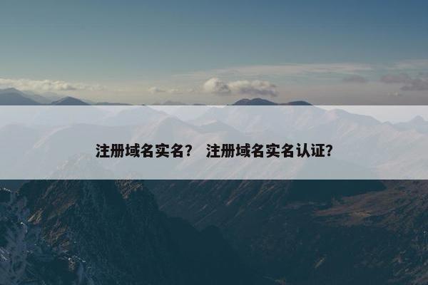 注册域名实名？ 注册域名实名认证？
