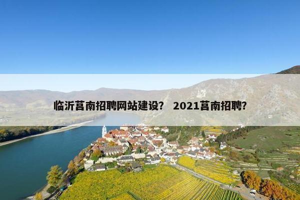 临沂莒南招聘网站建设？ 2021莒南招聘？