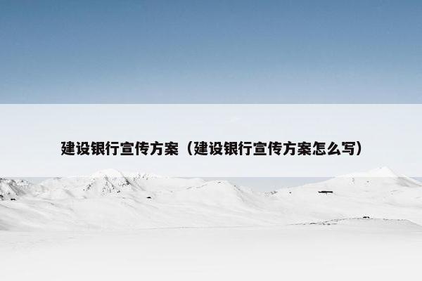 建设银行宣传方案（建设银行宣传方案怎么写）