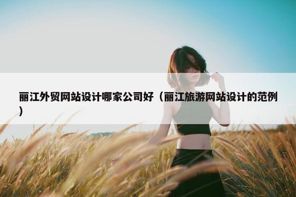 丽江外贸网站设计哪家公司好（丽江旅游网站设计的范例）