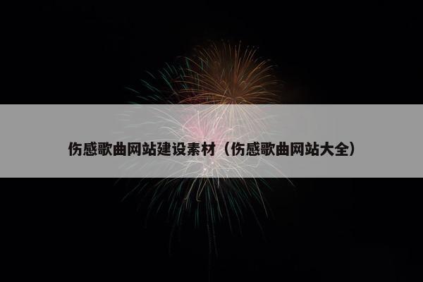 伤感歌曲网站建设素材（伤感歌曲网站大全）