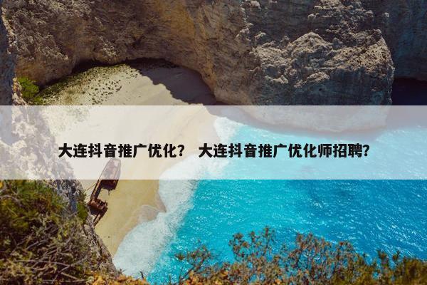 大连抖音推广优化？ 大连抖音推广优化师招聘？