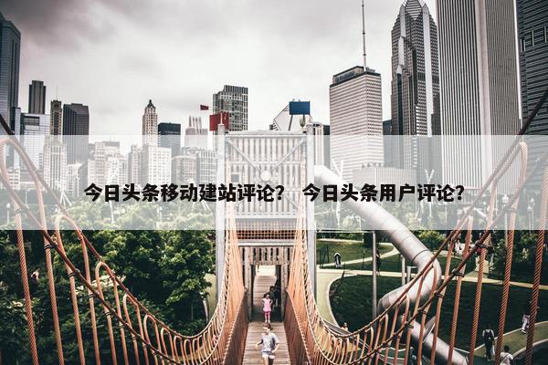 今日头条移动建站评论？ 今日头条用户评论？