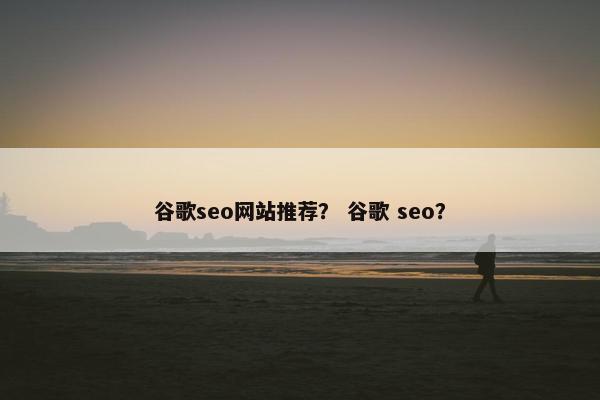 谷歌seo网站推荐？ 谷歌 seo？