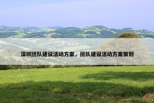 深圳团队建设活动方案，团队建设活动方案策划