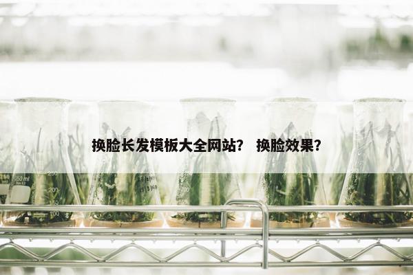 换脸长发模板大全网站？ 换脸效果？