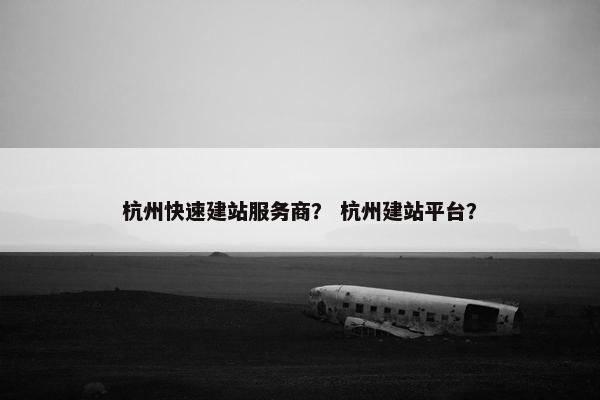 杭州快速建站服务商？ 杭州建站平台？