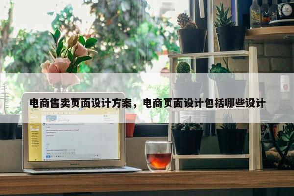 电商售卖页面设计方案，电商页面设计包括哪些设计
