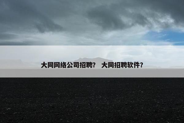 大同网络公司招聘？ 大同招聘软件？