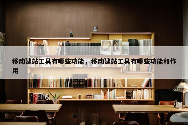 移动建站工具有哪些功能，移动建站工具有哪些功能和作用