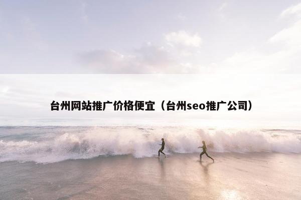台州网站推广价格便宜（台州seo推广公司）
