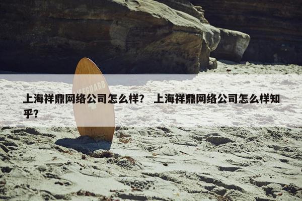 上海祥鼎网络公司怎么样？ 上海祥鼎网络公司怎么样知乎？